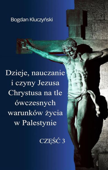 Dzieje, nauczanie i czyny Jezusa Chrystusa na tle ówczesnych warunków zycia w Palestynie. Czesc III