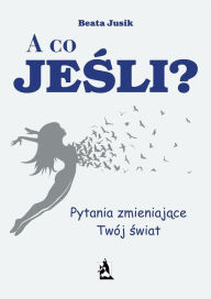 Title: A co, jesli? Pytania zmieniajace Twój swiat, Author: Beata Jusik