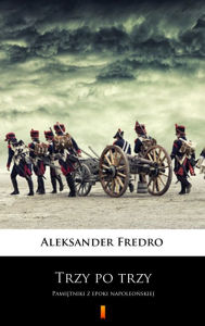 Title: Trzy po trzy: Pamietniki z epoki napoleonskiej, Author: Aleksander Fredro