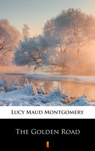 Title: The Golden Road, Author: Lucy Maud Montgomery