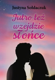 Title: Jutro tez wzejdzie slonce tom I, Author: Justyna Soldaczuk
