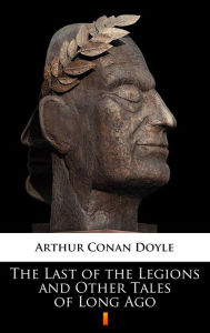 Title: The Last of the Legions and Other Tales of Long Ago, Author: Arthur Conan Doyle