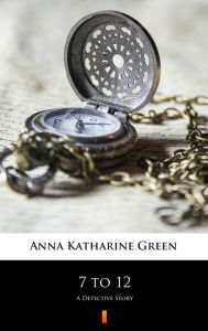 Title: 7 to 12: A Detective Story, Author: Anna Katharine Green