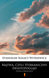 Title: Matwa, czyli Hyrkaniczny swiatopoglad: Sztuka w jednym akcie, Author: Stanislaw Ignacy Witkiewicz