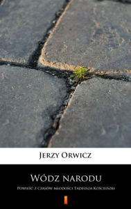 Title: Wódz narodu: Powiesc z czasów mlodosci Tadeusza Kosciuszki, Author: Jerzy Orwicz