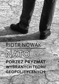 Title: NATO poprzez pryzmat wybranych teorii geopolitycznych, Author: Piotr Nowak