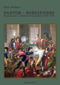 Title: Danton - Robespierre. Rozwazania o rewolucji francuskiej 1789-1795, Author: Piotr Kotlarz