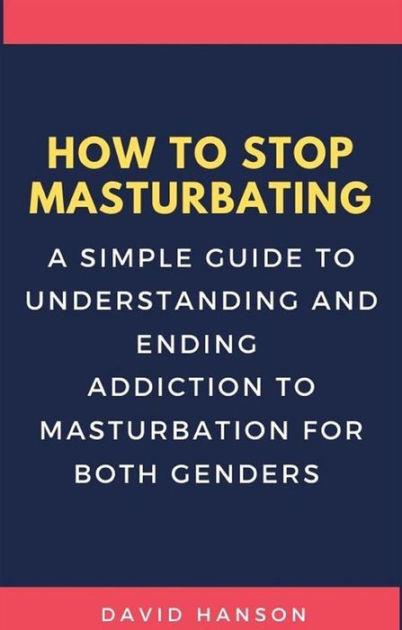 How To Stop Masturbating A Simple Guide To Understanding And Ending Addiction To Masturbation