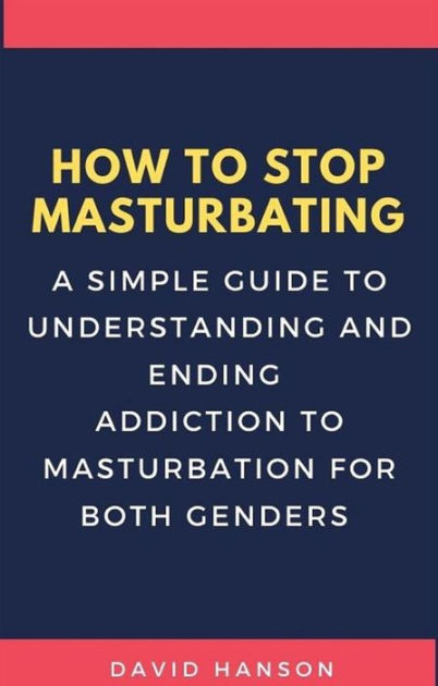 How To Stop Masturbating A Simple Guide To Understanding And Ending Addiction To Masturbation 