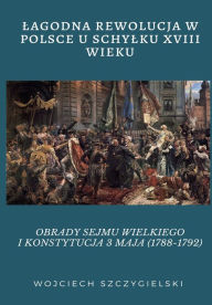 Title: LAGODNA REWOLUCJA W POLSCE U SCHYLKU XVIII WIEKU: OBRADY SEJMU WIELKIEGO I KONSTYTUCJA 3 MAJA (1788-1792), Author: Wojciech Szczygielski