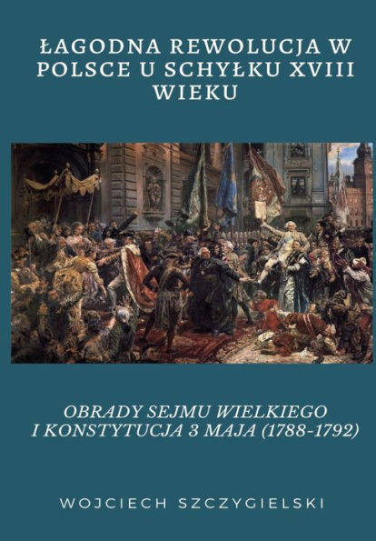 LAGODNA REWOLUCJA W POLSCE U SCHYLKU XVIII WIEKU: OBRADY SEJMU WIELKIEGO I KONSTYTUCJA 3 MAJA (1788-1792)