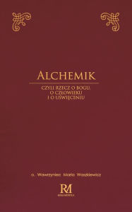 Title: Alchemik: czyli rzecz o Bogu, o czlowieku i o uświęceniu, Author: Wawrzyniec Maria Waszkiewicz