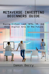 Title: Metaverse Investing Beginners Guide: Buying Virtual Land, NFTs, VR, And Other Digital Arts Of The Future, Author: Damon Berry