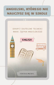 Title: Angielski, którego nie nauczysz sie w szkole. Odkryj skuteczne techniki nauki jezyka angielskiego, Author: Dominika Przybyl