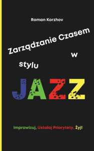 Title: Zarządzanie Czasem w Stylu Jazzu: Jak Improwizowac, Ustalac Priorytety i Znaleźc Swï¿½j Rytm, Utrzymując Produktywnośc i Rï¿½wnowagę, Author: Roman Korzhov
