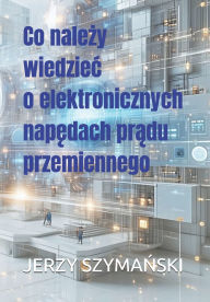 Title: Co należy wiedziec o elektronicznych napędach prądu przemiennego, Author: Jerzy Ryszard SzymaŃski