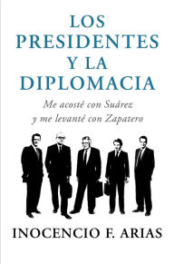 Title: Los presidentes y la diplomacia: Me acosté con Suárez y me levanté con Zapatero, Author: Inocencio F. Arias