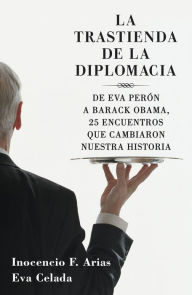 Title: La trastienda de la diplomacia: De Eva Perón a Barack Obama, 25 encuentros que cambiaron nuestra historia, Author: Inocencio F. Arias