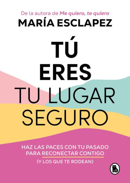 Tú eres tu lugar seguro: Haz las paces con tu pasado para reconectar contigo (y los que te rodean)