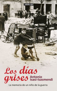 Title: Los días grises: La memoria de un niño de la guerra, Author: Antonio Isasi-Isasmendi