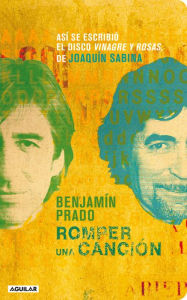 Title: Romper una canción: Así se escribió el disco Vinagre y rosas, de Joaquín Sabina, Author: Benjamín Prado