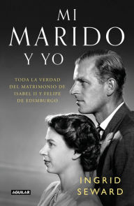 Title: Mi marido y yo: Toda la verdad del matrimonio de Isabel II y Felipe de Edimburgo / My Husband and I: The Inside Story of the Royal Marriage, Author: Ingrid Seward