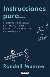 Title: Instrucciones para...: Resolver problemas cotidianos con soluciones absurdas y científicas, Author: Randall Munroe