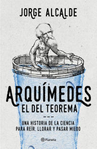 Title: Arquímedes, el del teorema: Una historia de la ciencia para reír, llorar y pasar miedo, Author: Jorge Alcalde