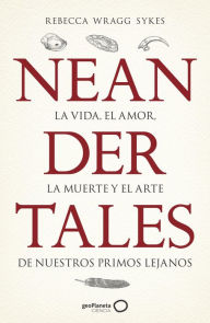 Title: Neandertales: La vida, el amor, la muerte y el arte de nuestros primos lejanos, Author: Rebecca Wragg Sykes