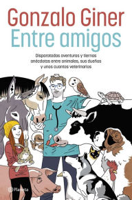 Title: Entre amigos: Disparatadas aventuras y tiernas anécdotas entre animales, sus dueños y unos cuantos veterinarios, Author: Gonzalo Giner