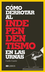 Title: Cómo derrotar al independentismo en las urnas: El libro que desnuda la volatilidad del independentismo catalán, Author: Carles Castro Sanz