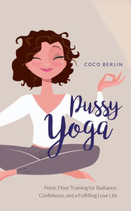 Title: Pussy Yoga: Pelvic Floor Training for Radiance, Confidence, and a Fulfilling Love Life, Author: Coco Berlin