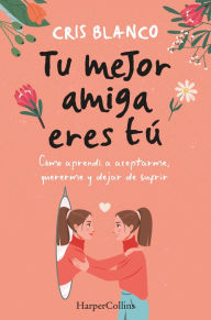 Title: Tu mejor amiga eres tú: Cómo aprendí a aceptarme, quererme y dejar de sufrir, Author: Cris Blanco