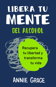 Title: Libera tu mente del alcohol (This Naked Mind Spanish Edition): Recupera tu libertad y transforma tu vida, Author: Annie Grace