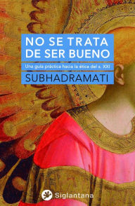 Title: No se trata de ser bueno: Una guía práctica hacia la ética del s. XXI, Author: Subhadramati