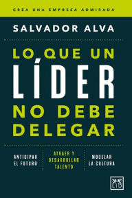 Title: Lo que un líder no debe delegar, Author: Salvador Alva Gómez