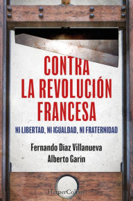 Title: Contra la Revolución Francesa: Ni libertad, ni igualdad ni fraternidad, Author: Alberto Garín