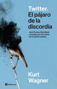 Title: Twitter. El pájaro de la discordia: Jack Dorsey, Elon Musk y la pugna por el control de la opinión pública, Author: Kurt Wagner