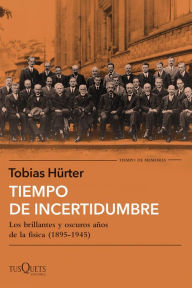 Title: Tiempo de incertidumbre: Los brillantes y oscuros años de la física (1895-1945), Author: Tobias Hürter