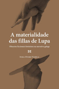 Title: A materialidade das fillas de Lupa: Obxectos ficcionais femininos na narrativa galega, Author: Inma Otero