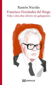Title: Francisco Fernández del Riego: Vida e obra dun obreiro do galeguismo, Author: Ramón Nicolás