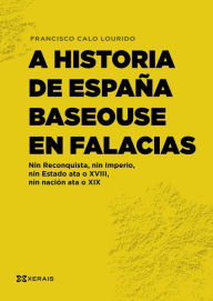 Title: A historia de España baseouse en falacias: Nin Reconquista, nin Imperio, nin Estado ata o XVIII, nin Nación ata o XIX, Author: Francisco Calo Lourido