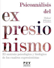 Title: Psicoanálisis del expresionismo: El sustrato psicológico y biológico de los cuadros expresionistas, Author: Oskar Pfister