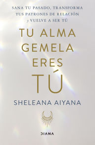 Title: Tu alma gemela eres tú: Sana tu pasado, transforma tus patrones relacionales y vuelve a ser tú, Author: Sheleana Aiyana