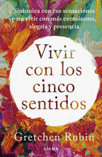 Vivir con los cinco sentidos: Sintoniza con tus sensaciones para vivir con más entusiasmo, alegría y presencia