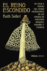Title: El reino escondido: Un viaje a través del mundo microscópico de los hongos de nuestros bosques, hogares y cuerpos, Author: Keith Seifert