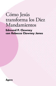 Title: Cómo Jesús transforma los Diez Mandamientos, Author: Edmund P. Clowney