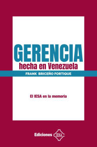 Title: Gerencia hecha en Venezuela: El IESA en la memoria, Author: Frank Briceño Fortique