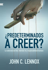 Title: ¿Predeterminados a creer?: La soberanía de Dios, libertad, fe y responsabilidad humana, Author: John Lennox