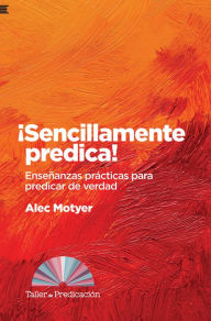 Title: ¡Sencillamente predica!: Enseñanzas prácticas para predicar de verdad, Author: Alec Motyer